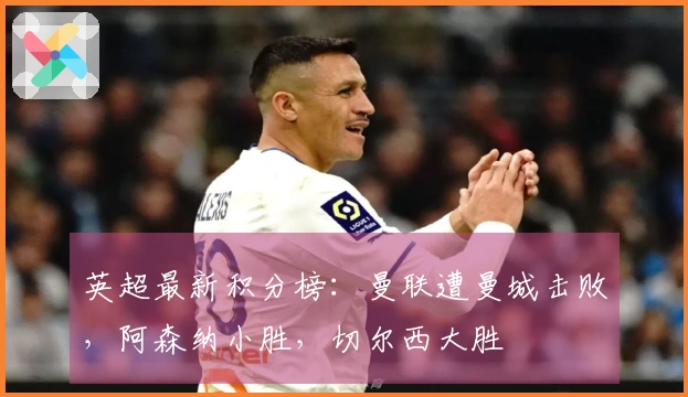 英超最新积分榜：曼联遭曼城击败，阿森纳小胜，切尔西大胜