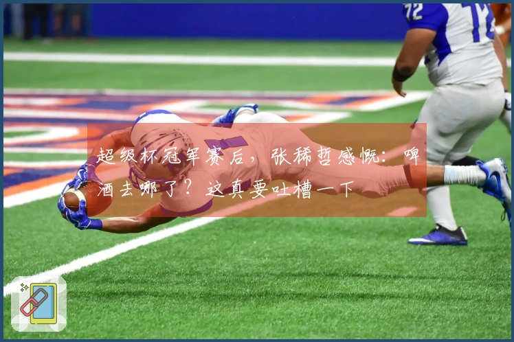 超级杯冠军赛后，张稀哲感慨：啤酒去哪了？这真要吐槽一下