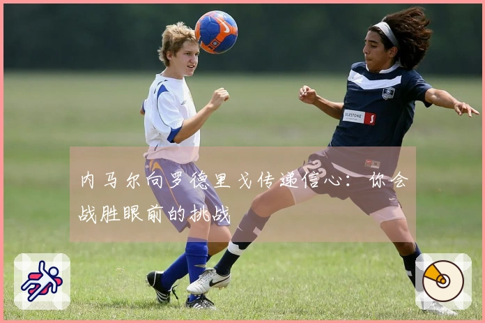 内马尔向罗德里戈传递信心：你会战胜眼前的挑战