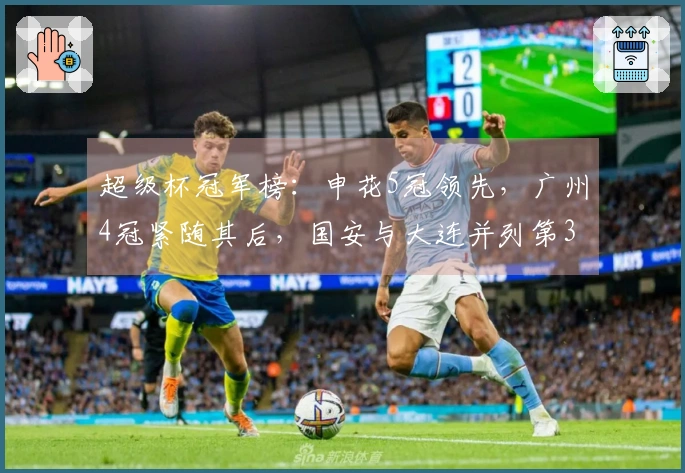 超级杯冠军榜：申花5冠领先，广州4冠紧随其后，国安与大连并列第3各3冠