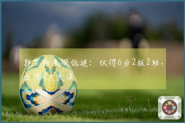 郭艾伦表现低迷:仅得6分2板2助,出现4次失误