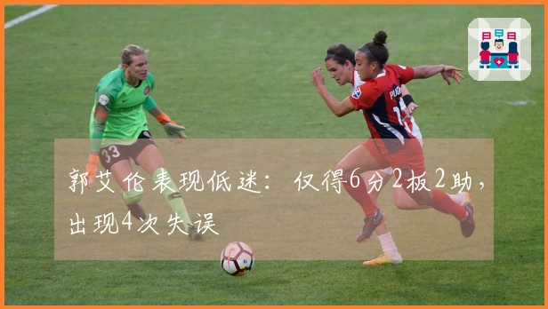 郭艾伦表现低迷：仅得6分2板2助，出现4次失误