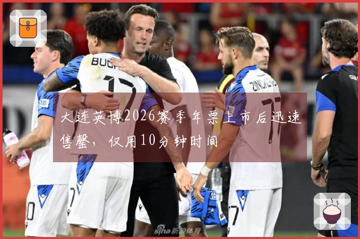 大连英博2026赛季年票上市后迅速售罄，仅用10分钟时间