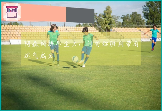 阿森纳拼尽全力，门将称胜利带有运气成分