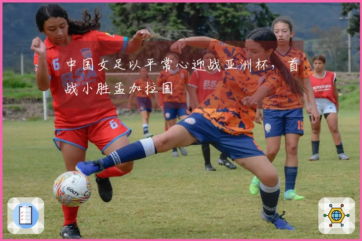 中国女足以平常心迎战亚洲杯,首战小胜孟加拉国