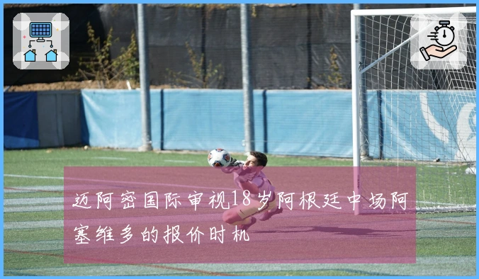 迈阿密国际审视18岁阿根廷中场阿塞维多的报价时机