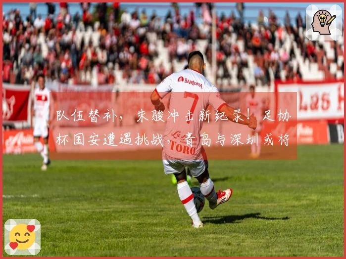 队伍替补，朱骏冲击新纪录！足协杯国安遭遇挑战，青岛与深圳或将上演同城对决