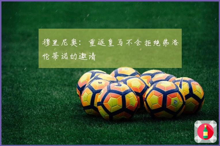 穆里尼奥：重返皇马不会拒绝弗洛伦蒂诺的邀请