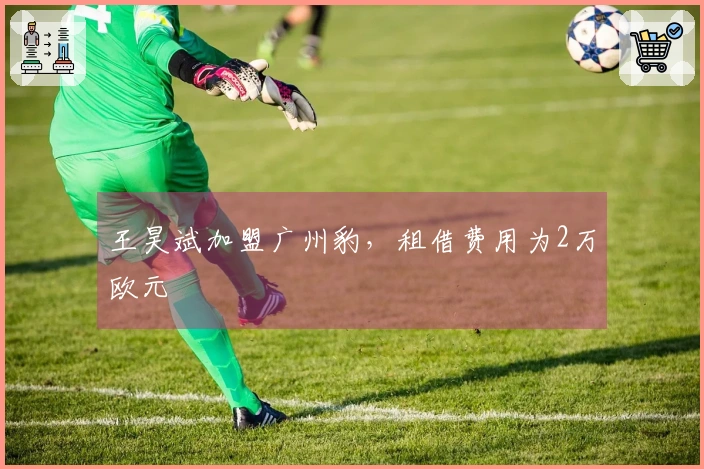 王昊斌加盟广州豹，租借费用为2万欧元