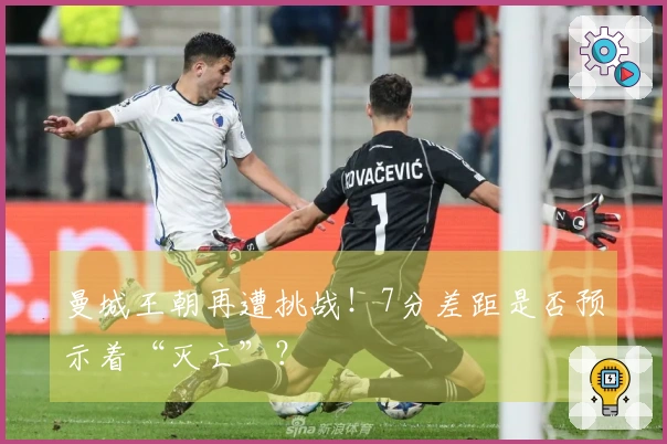曼城王朝再遭挑战！7分差距是否预示着“灭亡”？