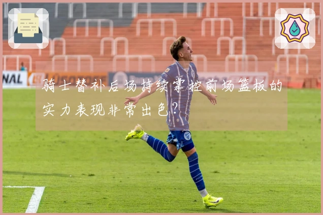 骑士替补后场持续掌控前场篮板的实力表现非常出色？