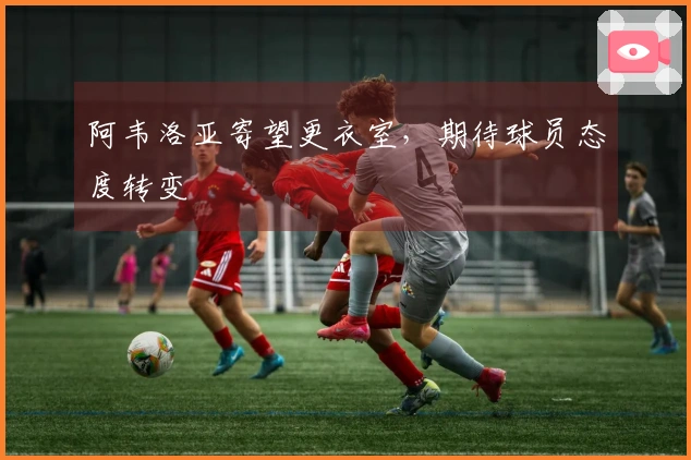 阿韦洛亚寄望更衣室，期待球员态度转变