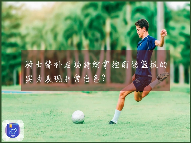 骑士替补后场持续掌控前场篮板的实力表现非常出色?