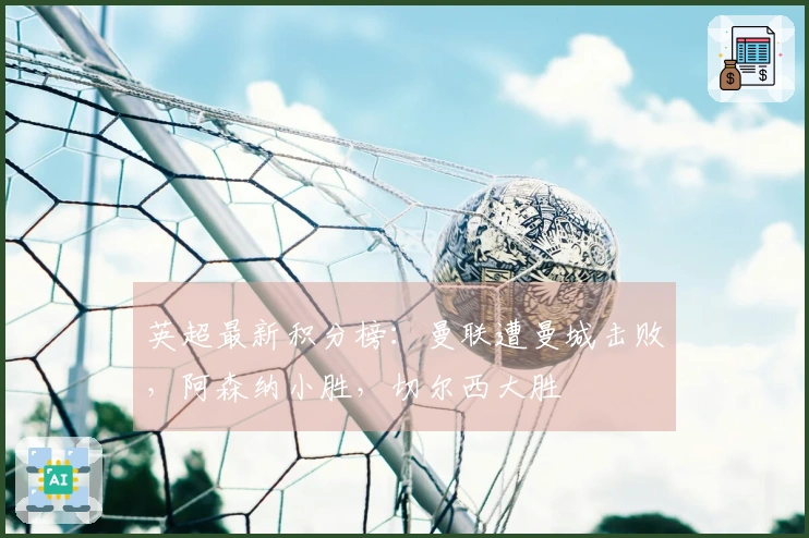 英超最新积分榜：曼联遭曼城击败，阿森纳小胜，切尔西大胜