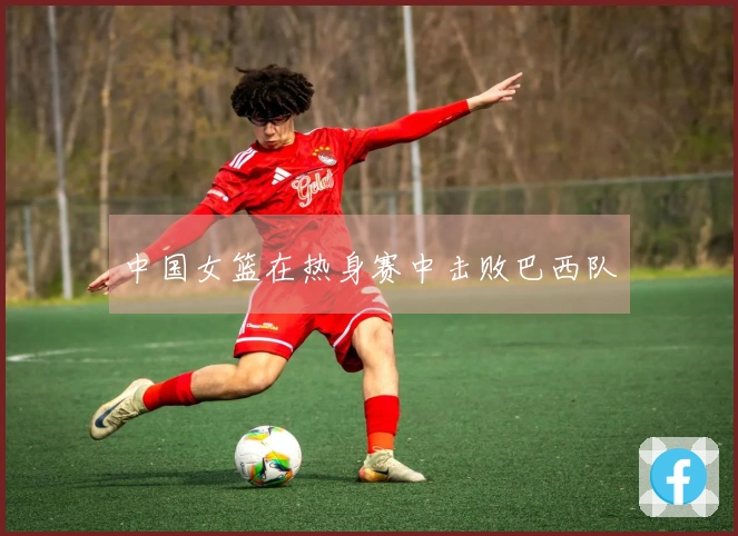 中国女篮在热身赛中击败巴西队