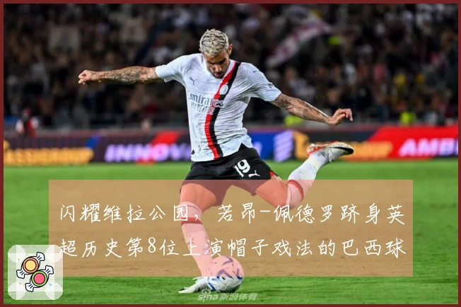 闪耀维拉公园，若昂-佩德罗跻身英超历史第8位上演帽子戏法的巴西球员