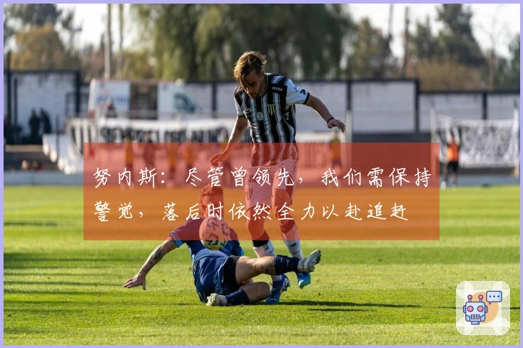 努内斯：尽管曾领先，我们需保持警觉，落后时依然全力以赴追赶