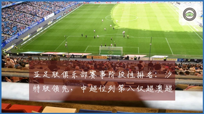 亚足联俱乐部赛事阶段性排名：沙特联领先，中超位列第八仅超澳超2.8分