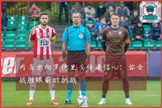 内马尔向罗德里戈传递信心：你会战胜眼前的挑战