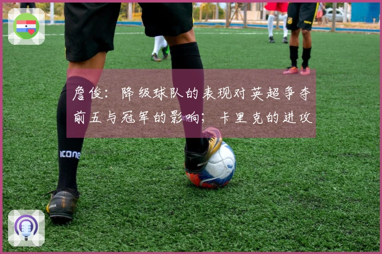 詹俊:降级球队的表现对英超争夺前五与冠军的影响;卡里克的进攻调整成为焦点