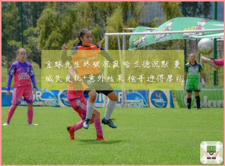 金球先生终破沉寂 哈兰德沉默 曼城失良机+意外结果 枪手迎得厚礼
